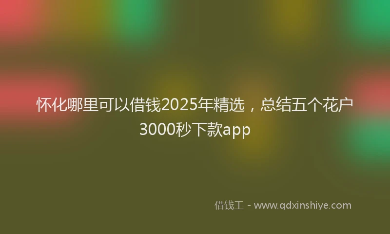 怀化哪里可以借钱2025年精选，总结五个花户3000秒下款app