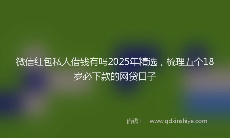 微信红包私人借钱有吗2025年精选，梳理五个18岁必下款的网贷口子