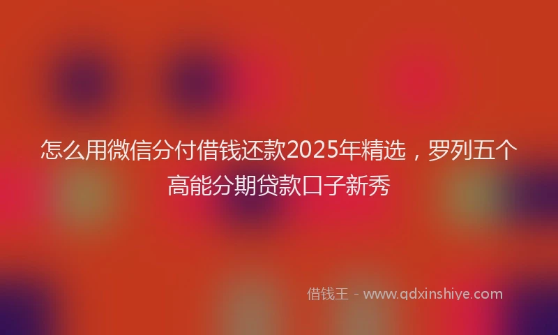怎么用微信分付借钱还款2025年精选，罗列五个高能分期贷款口子新秀