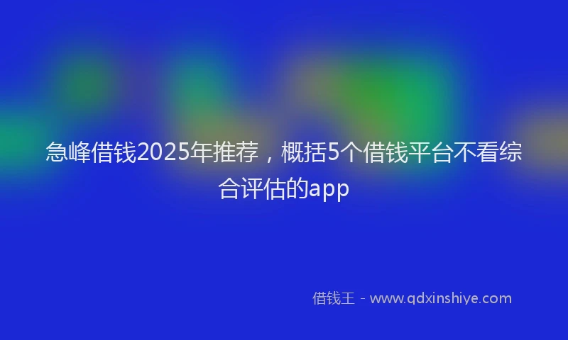 急峰借钱2025年推荐，概括5个借钱平台不看综合评估的app