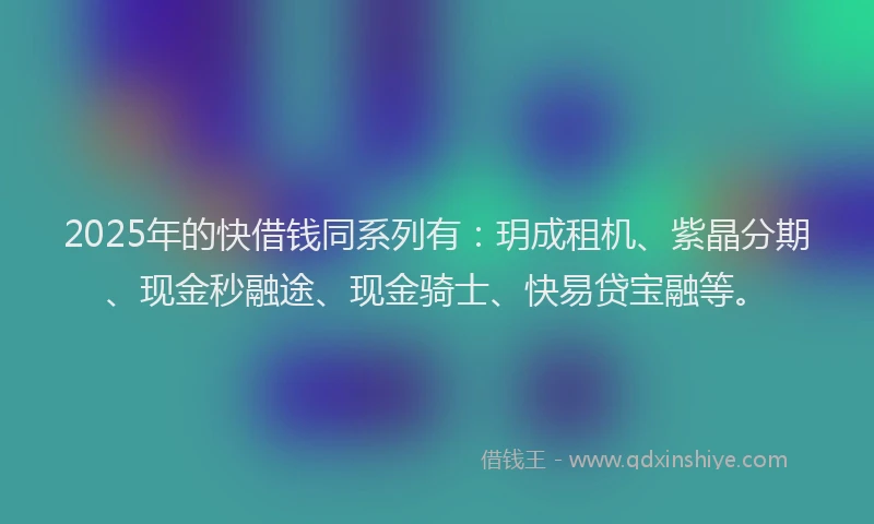 2025年的快借钱同系列有：玥成租机、紫晶分期、现金秒融途、现金骑士、快易贷宝融等。