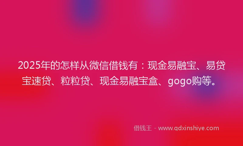 2025年的怎样从微信借钱有：现金易融宝、易贷宝速贷、粒粒贷、现金易融宝盒、gogo购等。