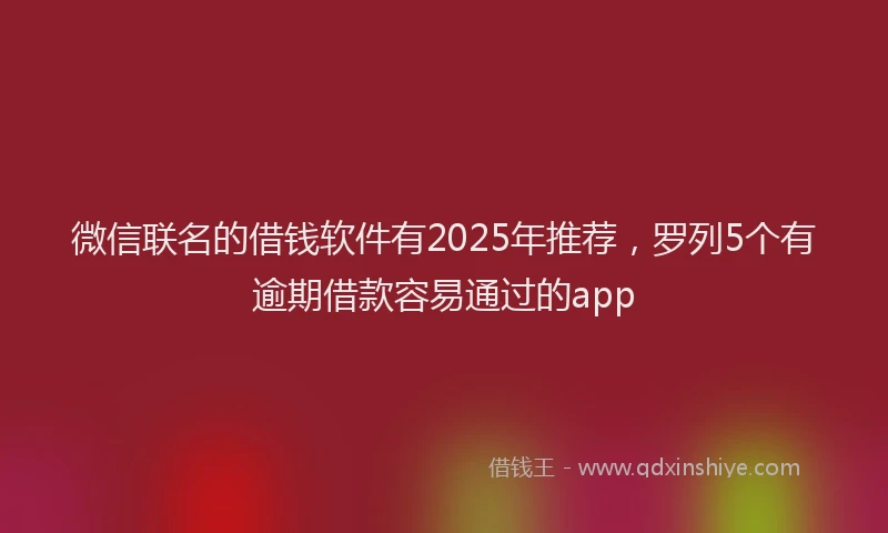 微信联名的借钱软件有2025年推荐，罗列5个有逾期借款容易通过的app