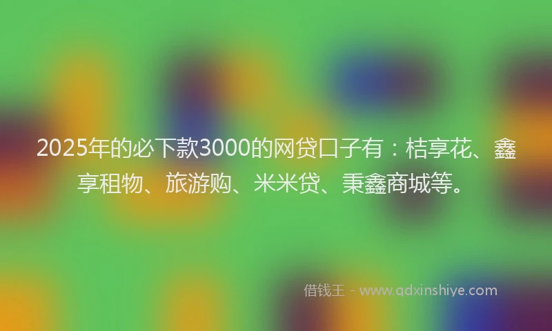 2025年的必下款3000的网贷口子有：桔享花、鑫享租物、旅游购、米米贷、秉鑫商城等。