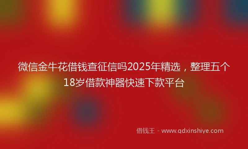 微信金牛花借钱查征信吗2025年精选，整理五个18岁借款神器快速下款平台