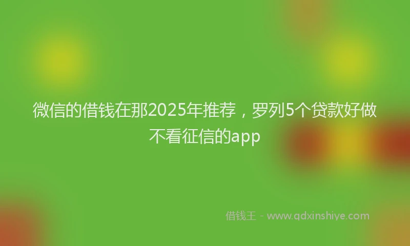 微信的借钱在那2025年推荐，罗列5个贷款好做不看征信的app