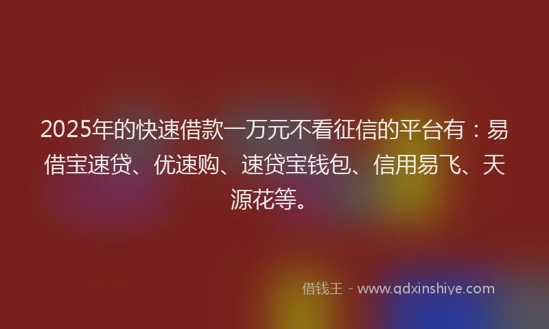 2025年的快速借款一万元不看征信的平台有：易借宝速贷、优速购、速贷宝钱包、信用易飞、天源花等。