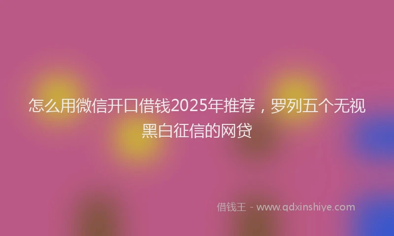 怎么用微信开口借钱2025年推荐，罗列五个无视黑白征信的网贷