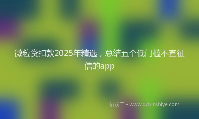 微粒贷扣款2025年精选，总结五个低门槛不查征信的app