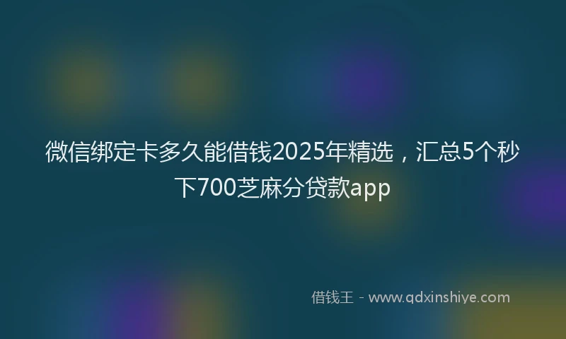 微信绑定卡多久能借钱2025年精选，汇总5个秒下700芝麻分贷款app