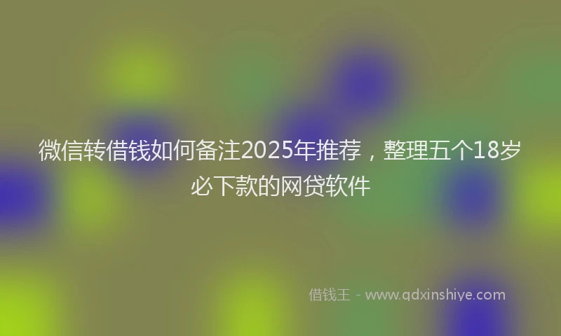 微信转借钱如何备注2025年推荐，整理五个18岁必下款的网贷软件