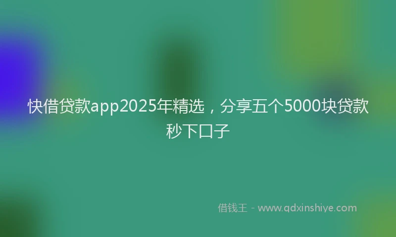 快借贷款app2025年精选，分享五个5000块贷款秒下口子