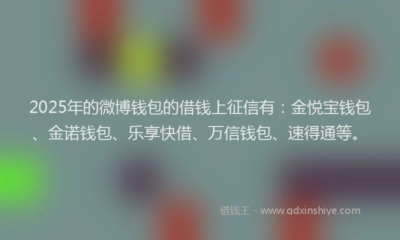 2025年的微博钱包的借钱上征信有：金悦宝钱包、金诺钱包、乐享快借、万信钱包、速得通等。