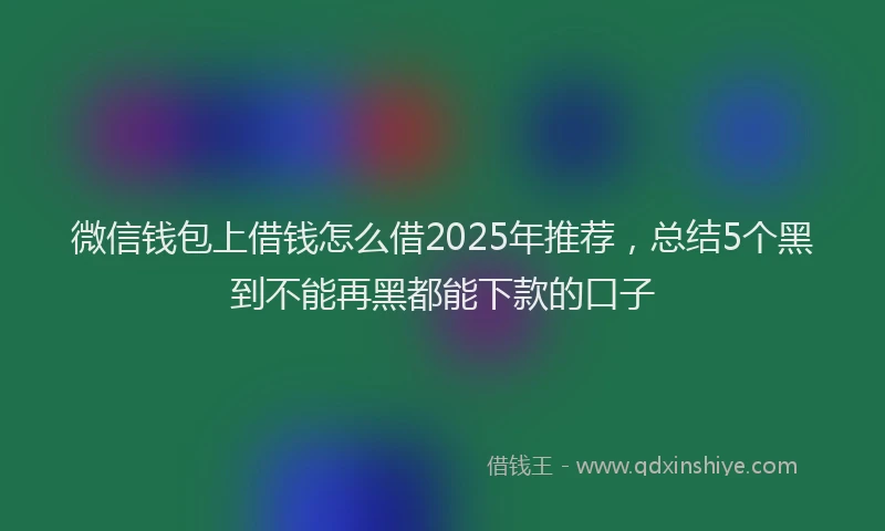 微信钱包上借钱怎么借2025年推荐，总结5个黑到不能再黑都能下款的口子