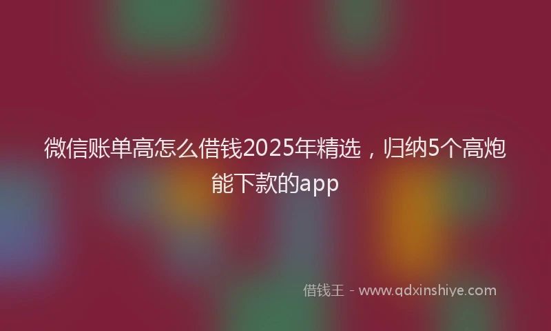 微信账单高怎么借钱2025年精选，归纳5个高炮能下款的app