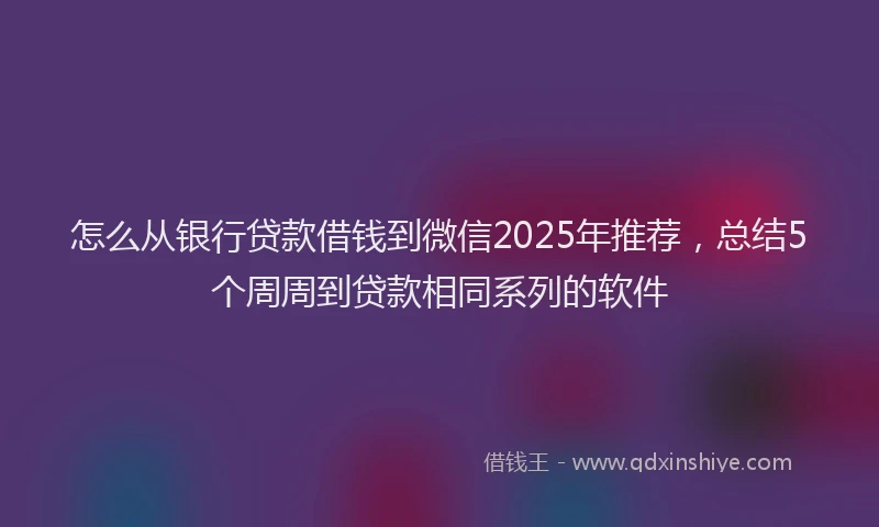 怎么从银行贷款借钱到微信2025年推荐，总结5个周周到贷款相同系列的软件