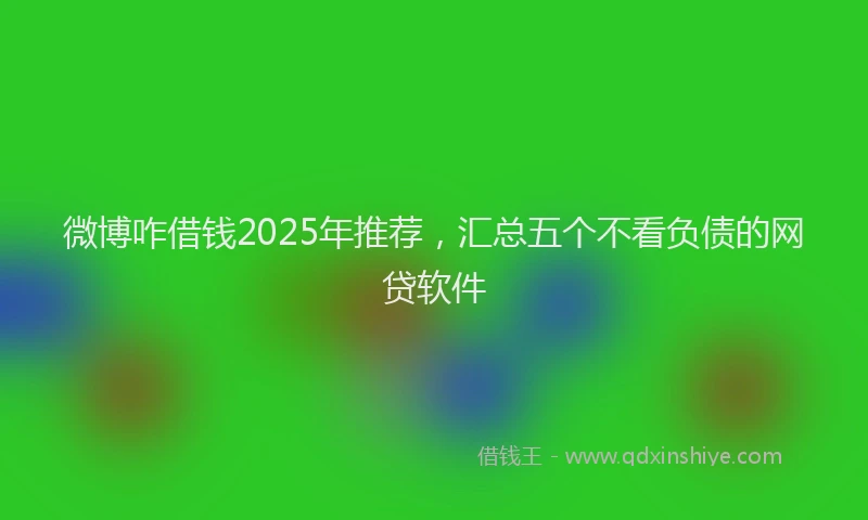 微博咋借钱2025年推荐，汇总五个不看负债的网贷软件