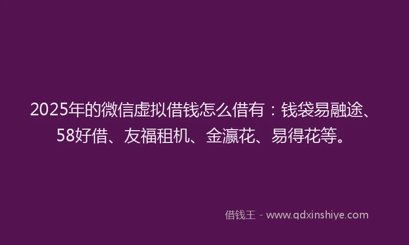 2025年的微信虚拟借钱怎么借有：钱袋易融途、58好借、友福租机、金瀛花、易得花等。