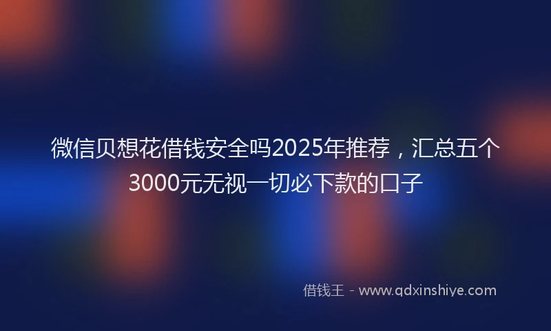 微信贝想花借钱安全吗2025年推荐，汇总五个3000元无视一切必下款的口子