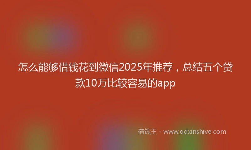 怎么能够借钱花到微信2025年推荐，总结五个贷款10万比较容易的app