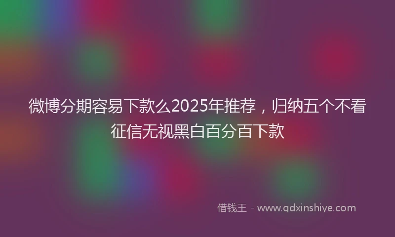 微博分期容易下款么2025年推荐，归纳五个不看征信无视黑白百分百下款