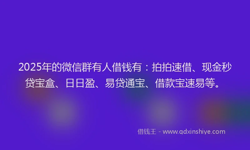 2025年的微信群有人借钱有：拍拍速借、现金秒贷宝盒、日日盈、易贷通宝、借款宝速易等。