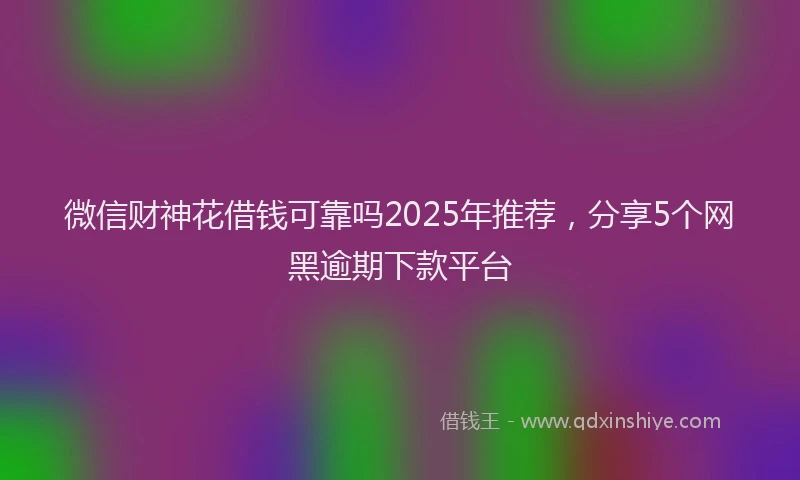 微信财神花借钱可靠吗2025年推荐，分享5个网黑逾期下款平台