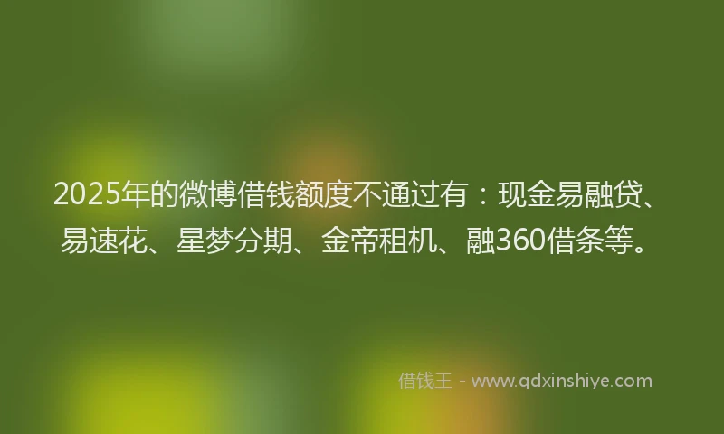 2025年的微博借钱额度不通过有：现金易融贷、易速花、星梦分期、金帝租机、融360借条等。