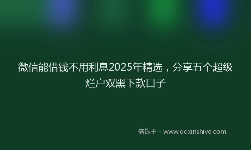 微信能借钱不用利息2025年精选，分享五个超级烂户双黑下款口子
