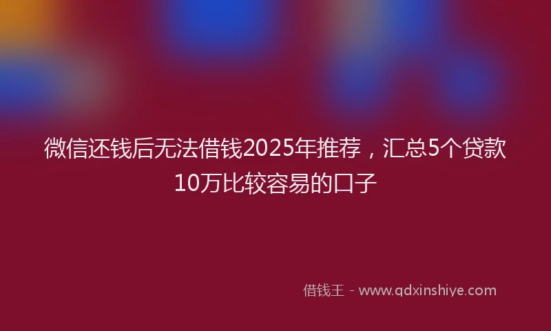 微信还钱后无法借钱2025年推荐，汇总5个贷款10万比较容易的口子