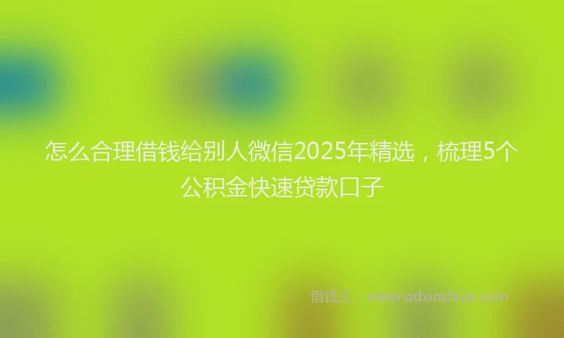 怎么合理借钱给别人微信2025年精选，梳理5个公积金快速贷款口子