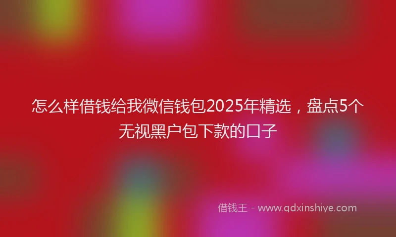 怎么样借钱给我微信钱包2025年精选，盘点5个无视黑户包下款的口子