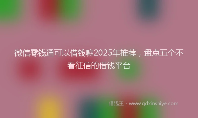 微信零钱通可以借钱嘛2025年推荐，盘点五个不看征信的借钱平台