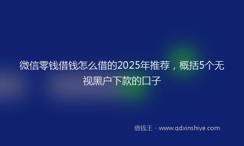 微信零钱借钱怎么借的2025年推荐，概括5个无视黑户下款的口子