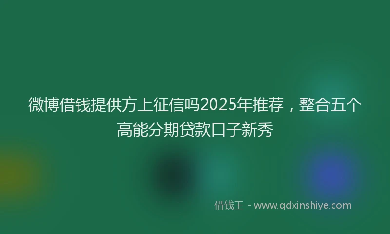 微博借钱提供方上征信吗2025年推荐，整合五个高能分期贷款口子新秀