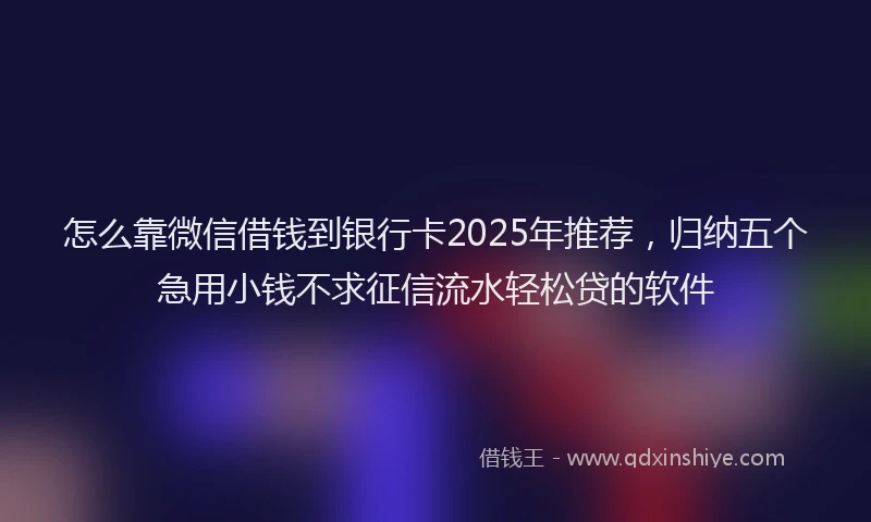 怎么靠微信借钱到银行卡2025年推荐，归纳五个急用小钱不求征信流水轻松贷的软件