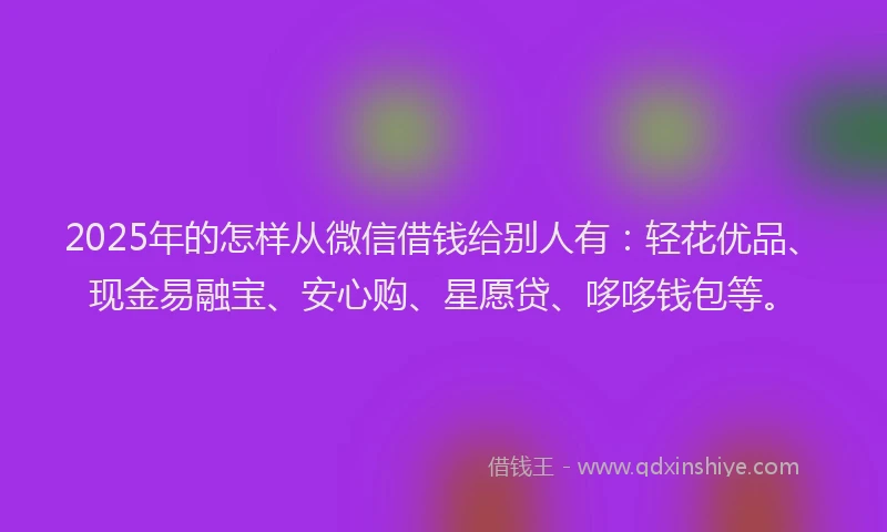 2025年的怎样从微信借钱给别人有：轻花优品、现金易融宝、安心购、星愿贷、哆哆钱包等。