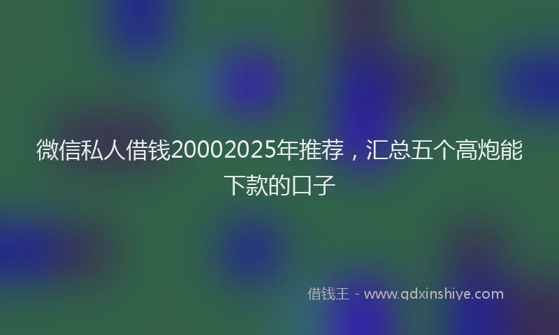 微信私人借钱20002025年推荐，汇总五个高炮能下款的口子