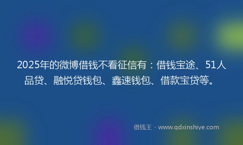 2025年的微博借钱不看征信有：借钱宝途、51人品贷、融悦贷钱包、鑫速钱包、借款宝贷等。