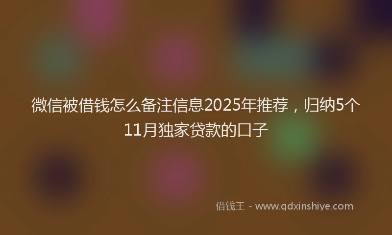 微信被借钱怎么备注信息2025年推荐，归纳5个11月独家贷款的口子