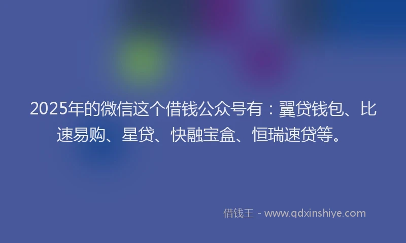 2025年的微信这个借钱公众号有：翼贷钱包、比速易购、星贷、快融宝盒、恒瑞速贷等。