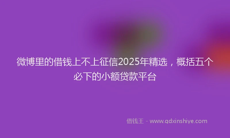 微博里的借钱上不上征信2025年精选，概括五个必下的小额贷款平台