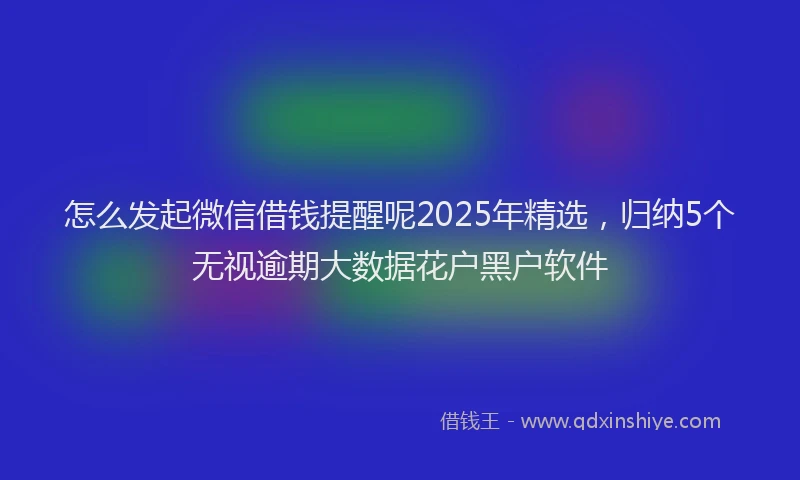 怎么发起微信借钱提醒呢2025年精选，归纳5个无视逾期大数据花户黑户软件