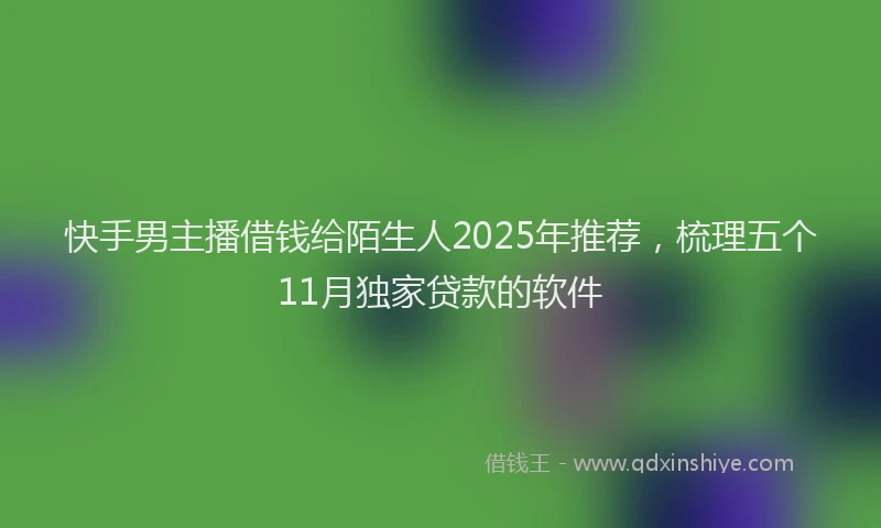 快手男主播借钱给陌生人2025年推荐，梳理五个11月独家贷款的软件