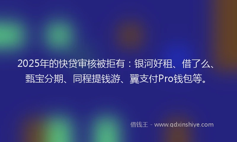2025年的快贷审核被拒有：银河好租、借了么、甄宝分期、同程提钱游、翼支付Pro钱包等。
