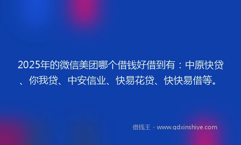2025年的微信美团哪个借钱好借到有：中原快贷、你我贷、中安信业、快易花贷、快快易借等。