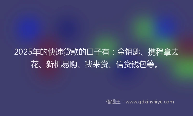 2025年的快速贷款的口子有：金钥匙、携程拿去花、新机易购、我来贷、信贷钱包等。
