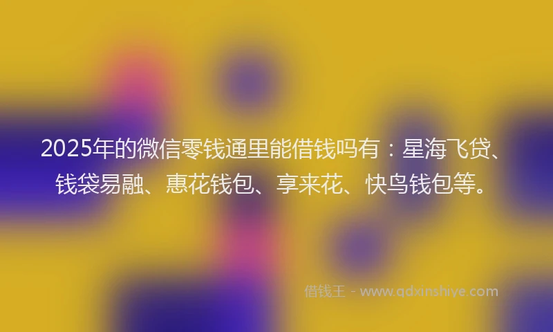 2025年的微信零钱通里能借钱吗有：星海飞贷、钱袋易融、惠花钱包、享来花、快鸟钱包等。