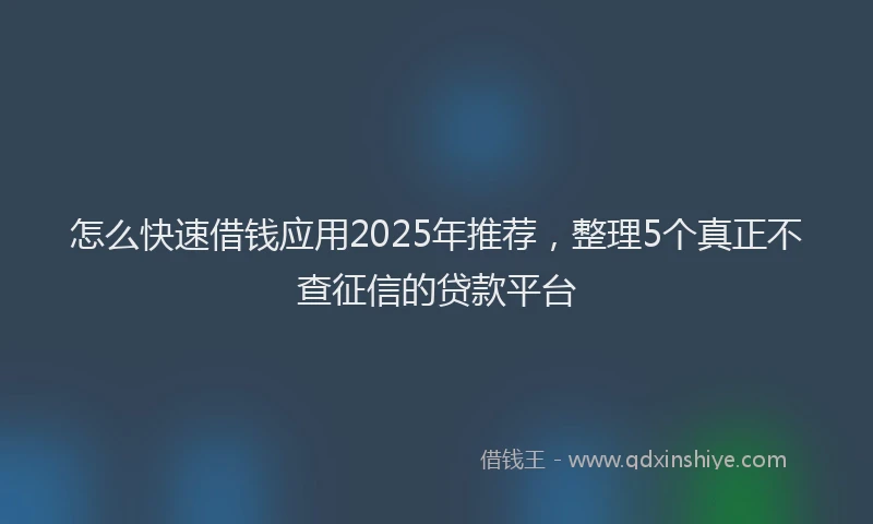 怎么快速借钱应用2025年推荐，整理5个真正不查征信的贷款平台