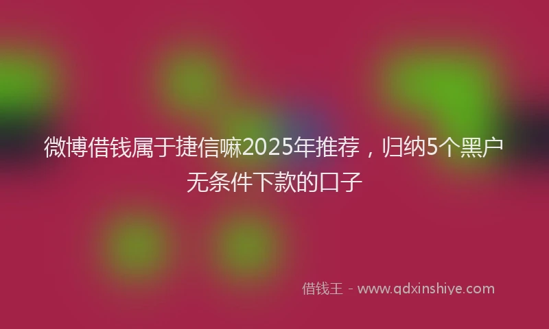 微博借钱属于捷信嘛2025年推荐，归纳5个黑户无条件下款的口子